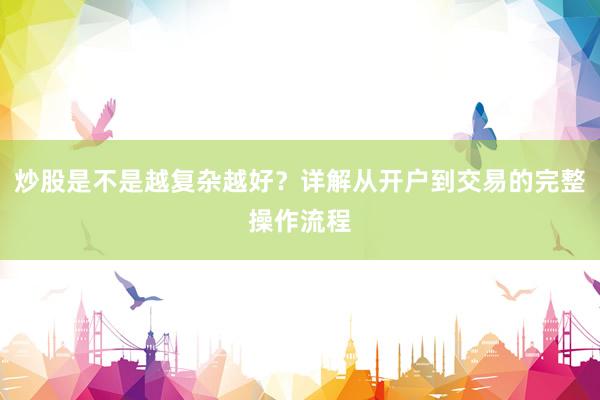 炒股是不是越复杂越好？详解从开户到交易的完整操作流程