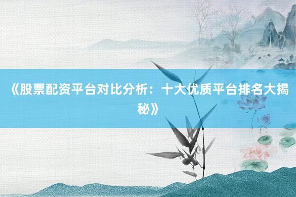 《股票配资平台对比分析：十大优质平台排名大揭秘》