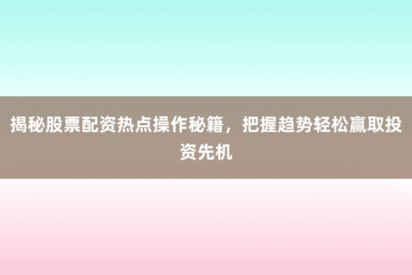 揭秘股票配资热点操作秘籍，把握趋势轻松赢取投资先机