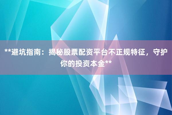 **避坑指南：揭秘股票配资平台不正规特征，守护你的投资本金**