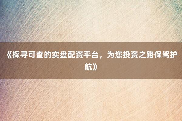 《探寻可查的实盘配资平台，为您投资之路保驾护航》