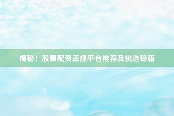 揭秘！股票配资正规平台推荐及挑选秘籍