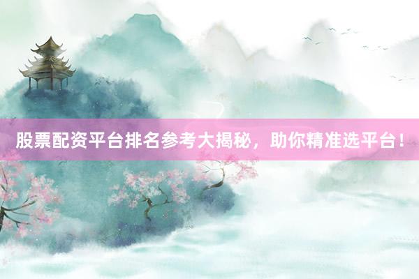 股票配资平台排名参考大揭秘，助你精准选平台！