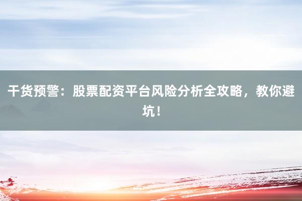 干货预警：股票配资平台风险分析全攻略，教你避坑！