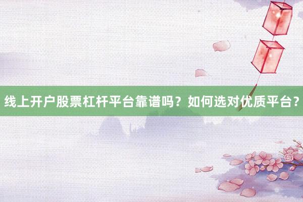 线上开户股票杠杆平台靠谱吗？如何选对优质平台？