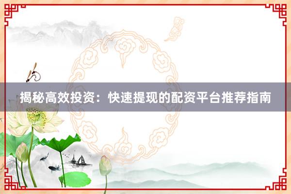 揭秘高效投资：快速提现的配资平台推荐指南