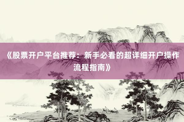 《股票开户平台推荐：新手必看的超详细开户操作流程指南》