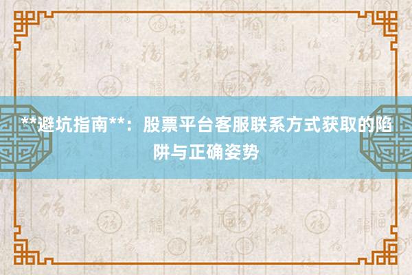 **避坑指南**：股票平台客服联系方式获取的陷阱与正确姿势