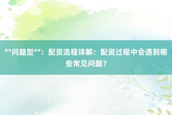 **问题型**:配资流程详解:配资过程中会遇到哪些常见问题?