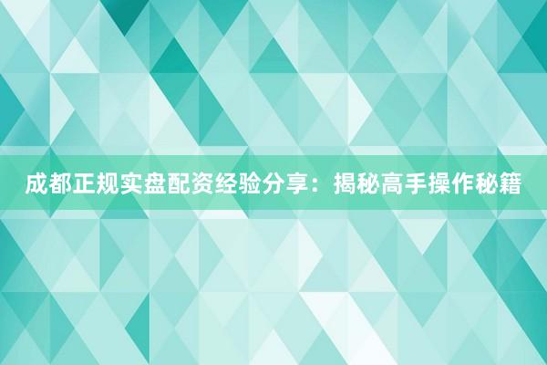 成都正规实盘配资经验分享：揭秘高手操作秘籍