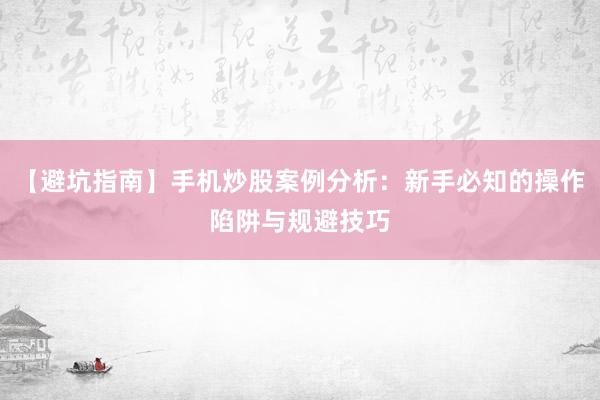 【避坑指南】手机炒股案例分析：新手必知的操作陷阱与规避技巧