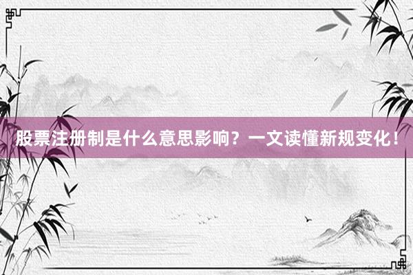 股票注册制是什么意思影响？一文读懂新规变化！