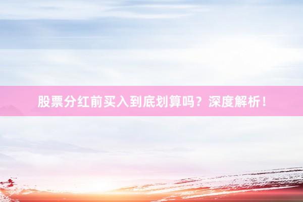 股票分红前买入到底划算吗？深度解析！
