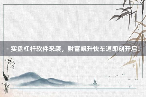 - 实盘杠杆软件来袭，财富飙升快车道即刻开启！