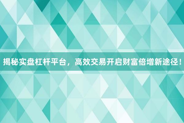 揭秘实盘杠杆平台，高效交易开启财富倍增新途径！