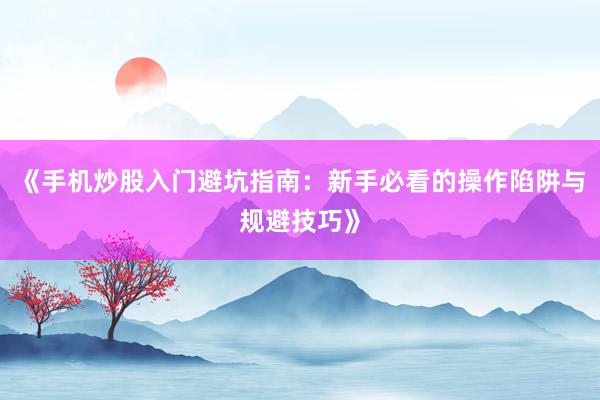 《手机炒股入门避坑指南：新手必看的操作陷阱与规避技巧》