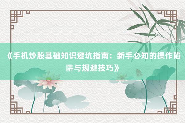 《手机炒股基础知识避坑指南：新手必知的操作陷阱与规避技巧》