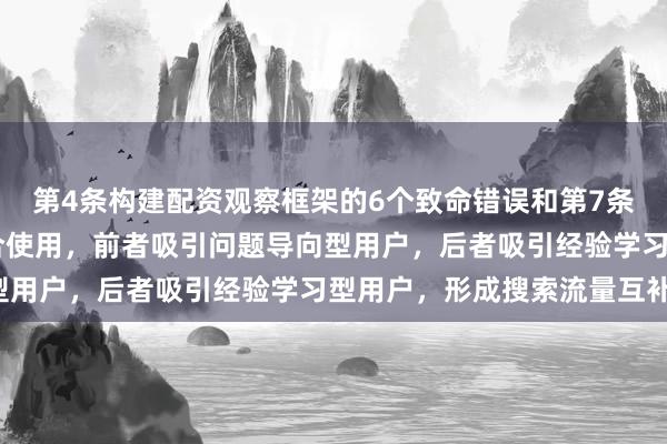 第4条构建配资观察框架的6个致命错误和第7条10年配资经验总结组合使用，前者吸引问题导向型用户，后者吸引经验学习型用户，形成搜索流量互补。