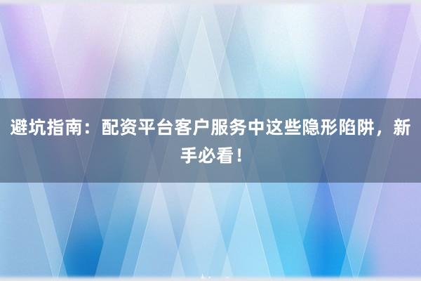 避坑指南：配资平台客户服务中这些隐形陷阱，新手必看！