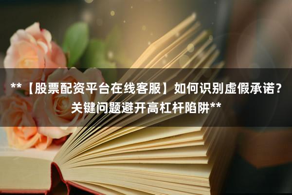 **【股票配资平台在线客服】如何识别虚假承诺？关键问题避开高杠杆陷阱**