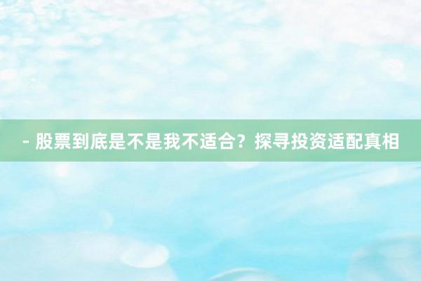 - 股票到底是不是我不适合？探寻投资适配真相