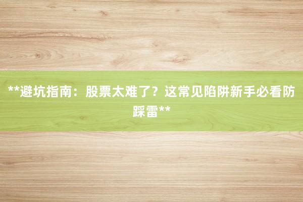 **避坑指南：股票太难了？这常见陷阱新手必看防踩雷**