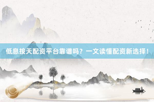 低息按天配资平台靠谱吗？一文读懂配资新选择！