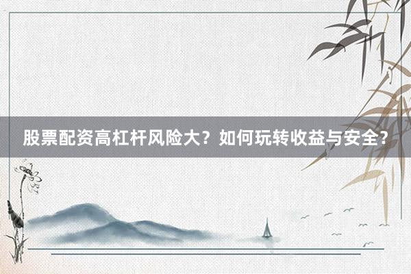 股票配资高杠杆风险大？如何玩转收益与安全？