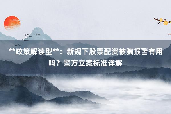 **政策解读型**：新规下股票配资被骗报警有用吗？警方立案标准详解