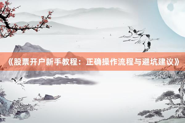 《股票开户新手教程：正确操作流程与避坑建议》