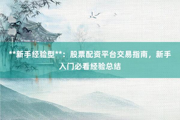 **新手经验型**：股票配资平台交易指南，新手入门必看经验总结