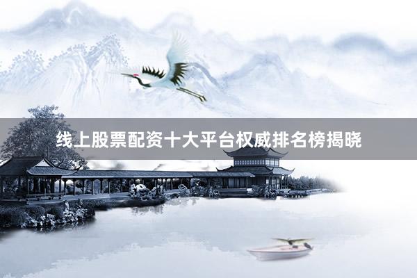 线上股票配资十大平台权威排名榜揭晓