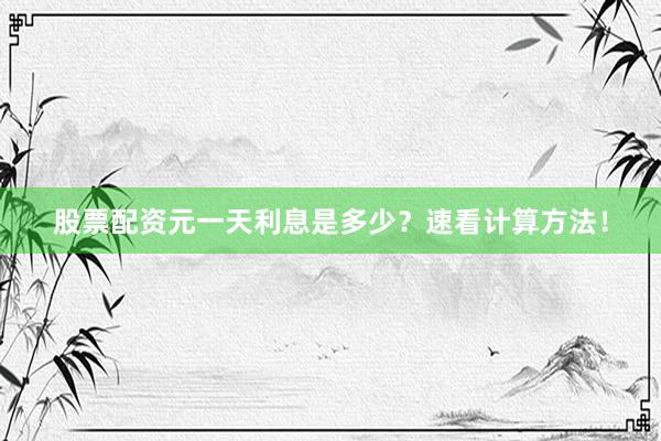 股票配资元一天利息是多少？速看计算方法！