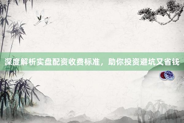 深度解析实盘配资收费标准，助你投资避坑又省钱