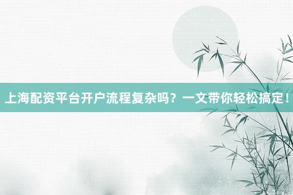 上海配资平台开户流程复杂吗？一文带你轻松搞定！