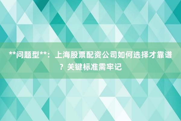 **问题型**:上海股票配资公司如何选择才靠谱?关键标准需牢记