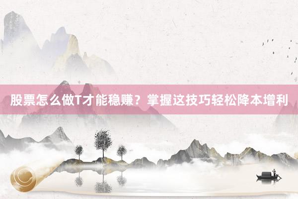 股票怎么做T才能稳赚？掌握这技巧轻松降本增利