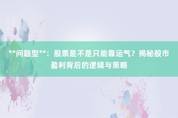 **问题型**：股票是不是只能靠运气？揭秘股市盈利背后的逻辑与策略