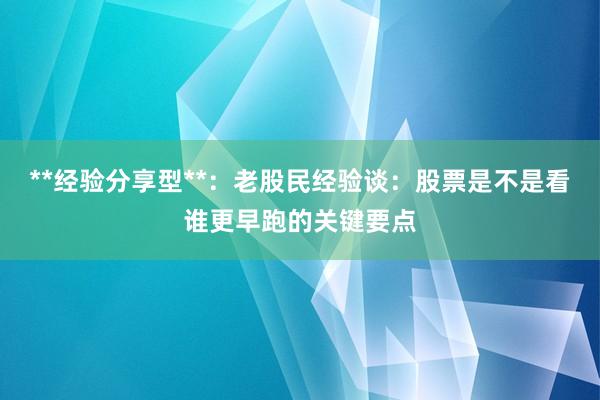 **经验分享型**：老股民经验谈：股票是不是看谁更早跑的关键要点