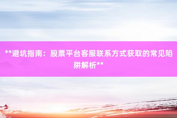 **避坑指南：股票平台客服联系方式获取的常见陷阱解析**