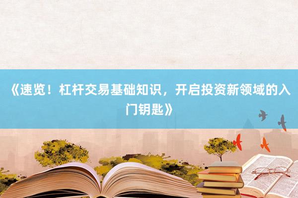 《速览！杠杆交易基础知识，开启投资新领域的入门钥匙》