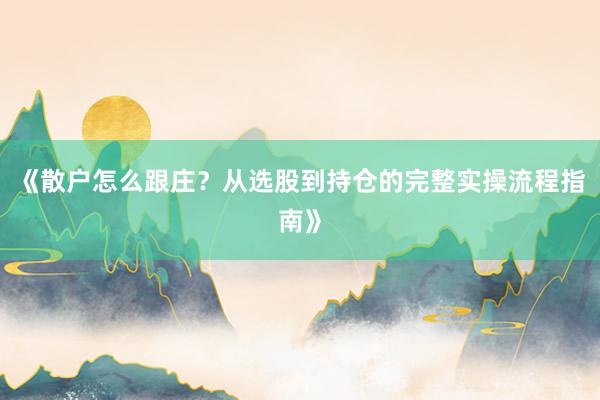 《散户怎么跟庄?从选股到持仓的完整实操流程指南》