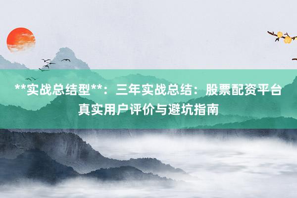 **实战总结型**：三年实战总结：股票配资平台真实用户评价与避坑指南