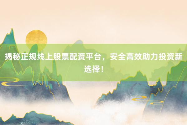 揭秘正规线上股票配资平台，安全高效助力投资新选择！