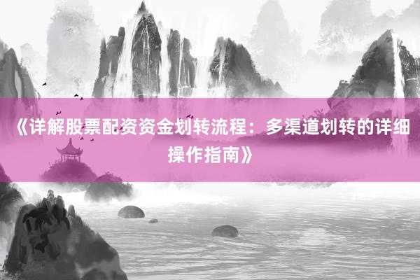《详解股票配资资金划转流程：多渠道划转的详细操作指南》