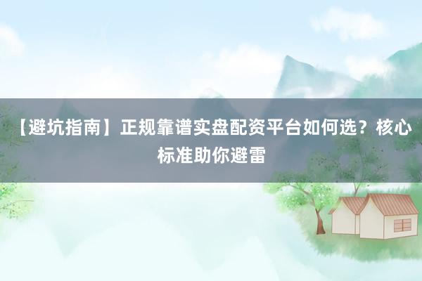 【避坑指南】正规靠谱实盘配资平台如何选？核心标准助你避雷