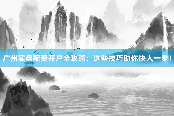 广州实盘配资开户全攻略:这些技巧助你快人一步!