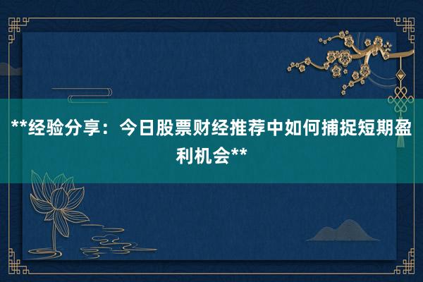 **经验分享：今日股票财经推荐中如何捕捉短期盈利机会**