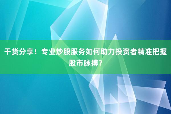 干货分享！专业炒股服务如何助力投资者精准把握股市脉搏？