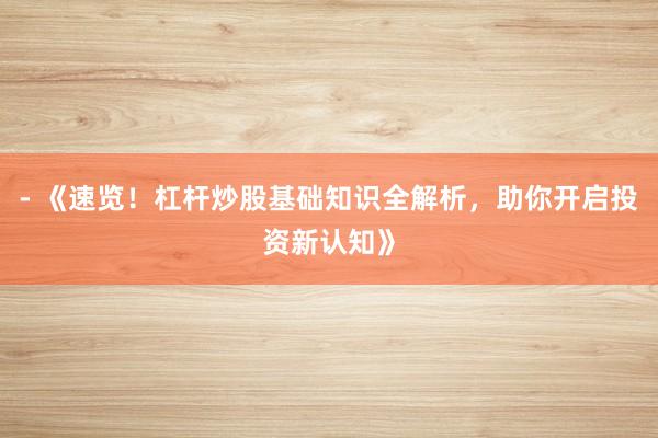 - 《速览！杠杆炒股基础知识全解析，助你开启投资新认知》